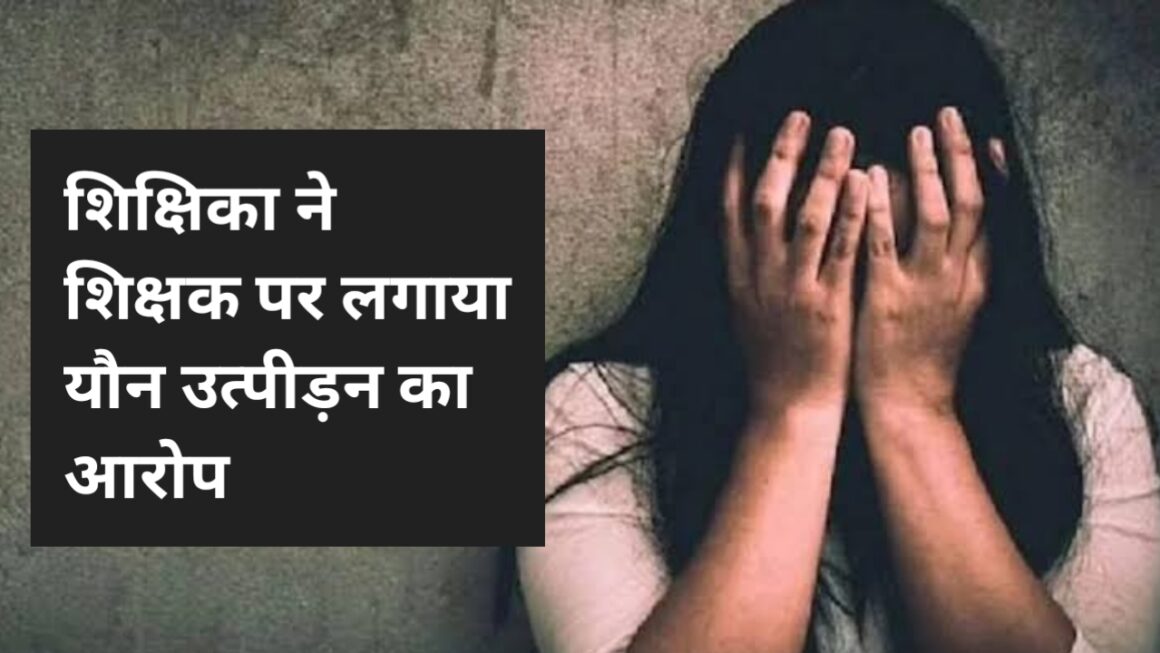 शिक्षिका ने शिक्षक पर लगाया गंभीर आरोप,स्कूल जाकर शिक्षण कार्य करने में जताया भय